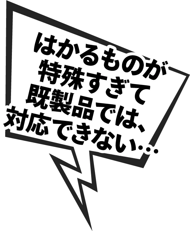 はかるものが
特殊すぎて既製品では、はかりがない…